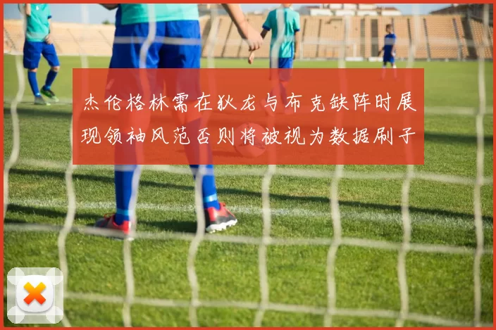 杰伦格林需在狄龙与布克缺阵时展现领袖风范否则将被视为数据刷子