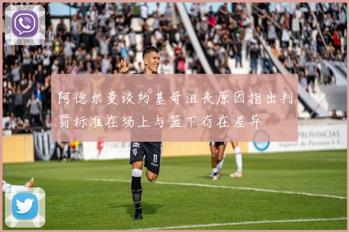 阿德尔曼谈约基奇沮丧原因指出判罚标准在场上与篮下存在差异
